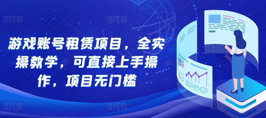 简单项目游戏账号租赁项目，全实操教学，可直接上手操作，项目无门槛11-21冒泡网