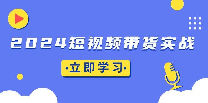 2024短视频带货实战：底层逻辑+实操技巧，橱窗引流、直播带货11-27中创网