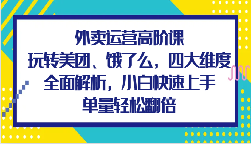 创业项目外卖运营高阶课，玩转美团、饿了么，四大维度全面解析，小白快速上手，单量轻松翻倍11-30福缘网