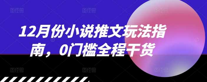 热门项目12月份小说推文玩法指南，0门槛全程干货12-04冒泡网