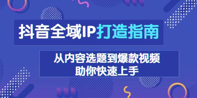 抖音全域IP打造指南，从内容选题到爆款视频，助你快速上手12-19中创网