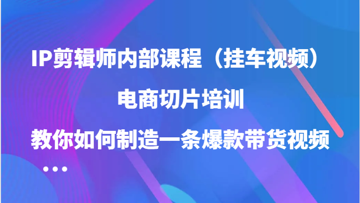 ，电商切片培训，教你如何制造一条爆款带货视频（更新）12-19福缘网