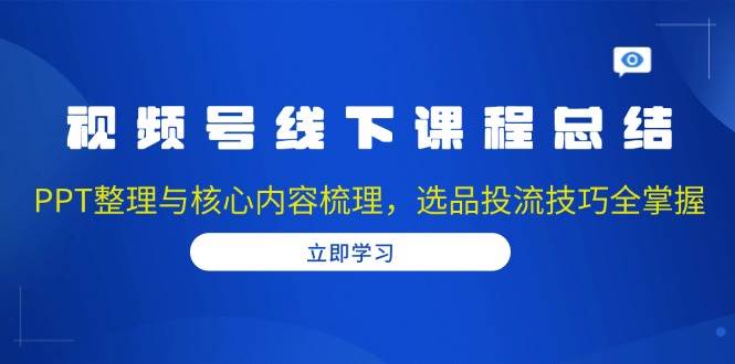 视频号线下课程总结：PPT整理与核心内容梳理，选品投流技巧全掌握12-20中创网