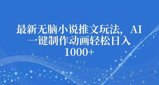 创业项目最新无脑小说推文玩法，AI一键制作动画轻松日入多张【揭秘】12-20冒泡网