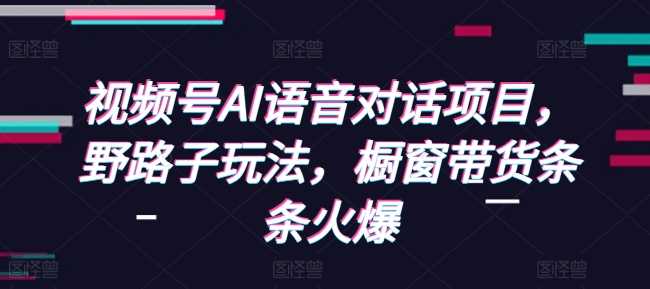 热门项目视频号AI语音对话项目，野路子玩法，橱窗带货条条火爆12-20冒泡网