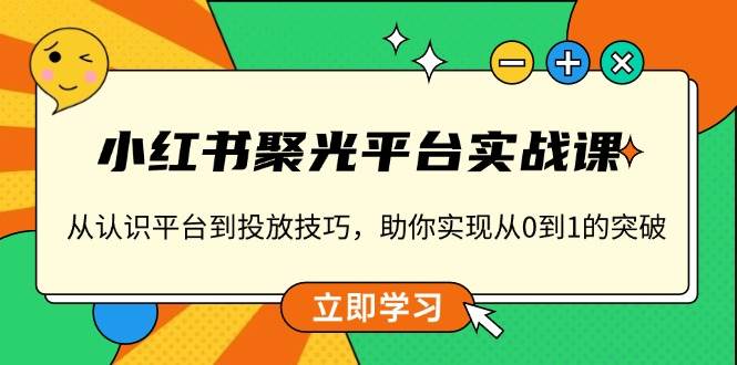 小红书聚光平台实战课，从认识平台到投放技巧，助你实现从0到1的突破12-23中创网