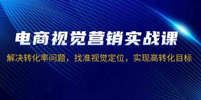 创业项目电商视觉营销实战课，解决转化率问题，找准视觉定位，实现高转化目标12-25福缘网