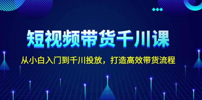 创业项目短视频带货千川课，从小白入门到千川投放，打造高效带货流程12-27福缘网