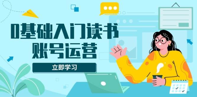 0基础入门读书账号运营，系统课程助你解决素材、流量、变现等难题12-27中创网