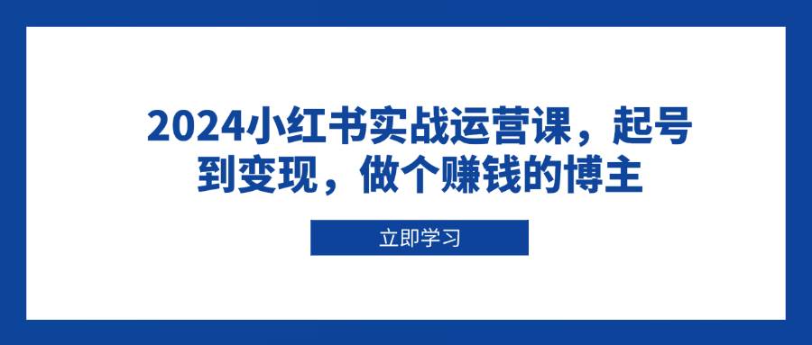 2024小红书实战运营课，起号到变现，做个赚钱的博主12-28中创网