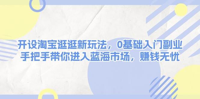 2024最新开设淘宝逛逛新玩法，0基础入门副业，手把手带你进入蓝海市场，赚钱无忧12-31福缘网