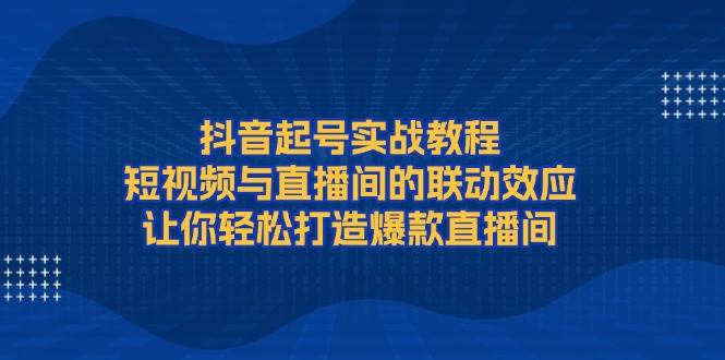 实战抖音起号实战教程，短视频与直播间的联动效应，让你轻松打造爆款直播间12-31福缘网