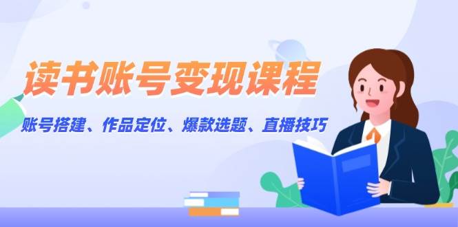 读书账号变现课程：账号搭建、作品定位、爆款选题、直播技巧01-01中创网