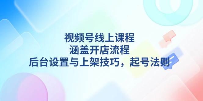 视频号线上课程详解，涵盖开店流程，后台设置与上架技巧，起号法则01-01中创网